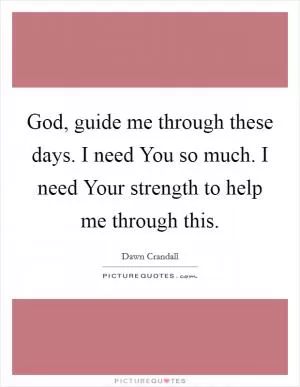God, guide me through these days. I need You so much. I need Your strength to help me through this Picture Quote #1