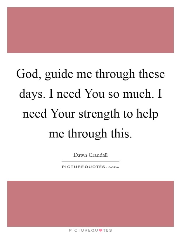 God, guide me through these days. I need You so much. I need Your strength to help me through this. Picture Quote #1