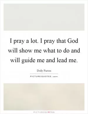 I pray a lot. I pray that God will show me what to do and will guide me and lead me Picture Quote #1