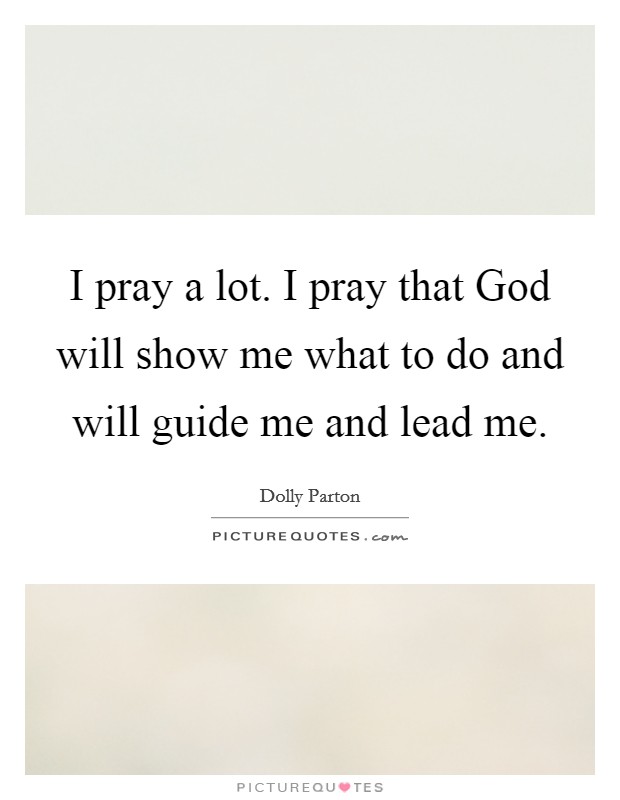 I pray a lot. I pray that God will show me what to do and will guide me and lead me. Picture Quote #1
