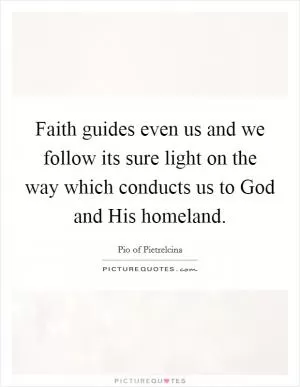 Faith guides even us and we follow its sure light on the way which conducts us to God and His homeland Picture Quote #1