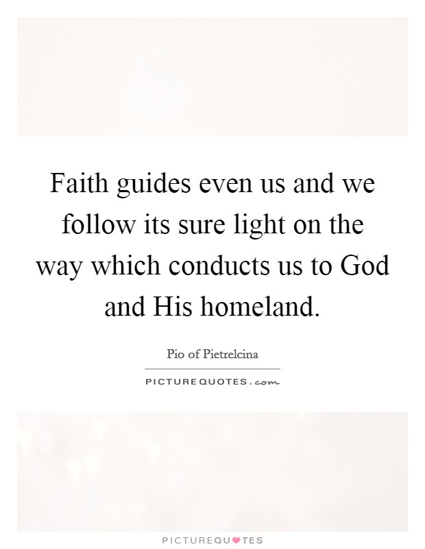 Faith guides even us and we follow its sure light on the way which conducts us to God and His homeland. Picture Quote #1