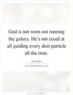 God is not worn out running the galaxy. He’s not taxed at all guiding every dust particle all the time Picture Quote #1