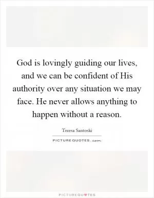 God is lovingly guiding our lives, and we can be confident of His authority over any situation we may face. He never allows anything to happen without a reason Picture Quote #1