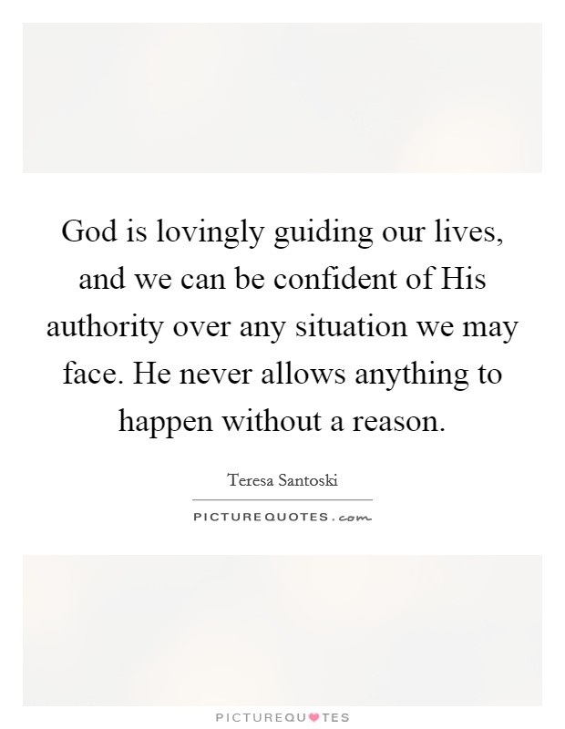 God is lovingly guiding our lives, and we can be confident of His authority over any situation we may face. He never allows anything to happen without a reason. Picture Quote #1