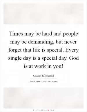 Times may be hard and people may be demanding, but never forget that life is special. Every single day is a special day. God is at work in you! Picture Quote #1