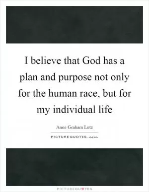 I believe that God has a plan and purpose not only for the human race, but for my individual life Picture Quote #1