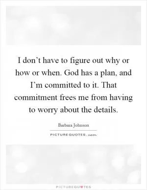 I don’t have to figure out why or how or when. God has a plan, and I’m committed to it. That commitment frees me from having to worry about the details Picture Quote #1