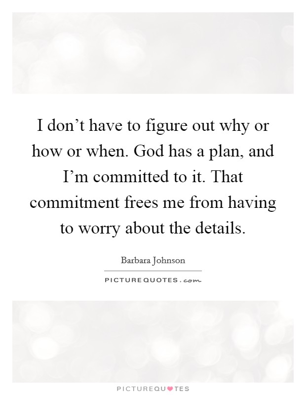 I don't have to figure out why or how or when. God has a plan, and I'm committed to it. That commitment frees me from having to worry about the details. Picture Quote #1