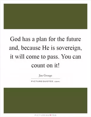 God has a plan for the future and, because He is sovereign, it will come to pass. You can count on it! Picture Quote #1
