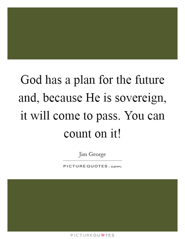 God has a plan for the future and, because He is sovereign, it will come to pass. You can count on it! Picture Quote #1