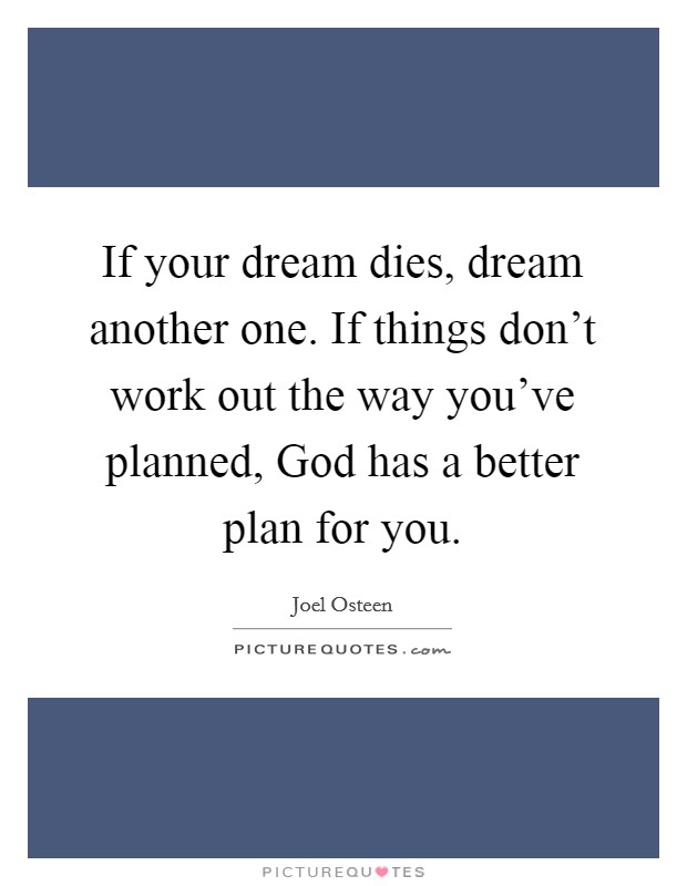 If your dream dies, dream another one. If things don't work out the way you've planned, God has a better plan for you. Picture Quote #1