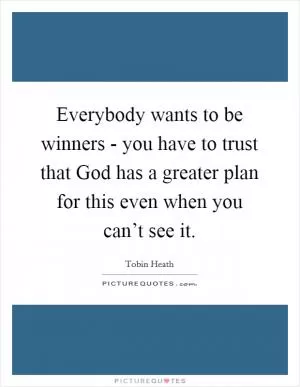 Everybody wants to be winners - you have to trust that God has a greater plan for this even when you can’t see it Picture Quote #1