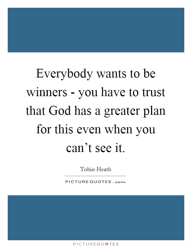 Everybody wants to be winners - you have to trust that God has a greater plan for this even when you can't see it. Picture Quote #1