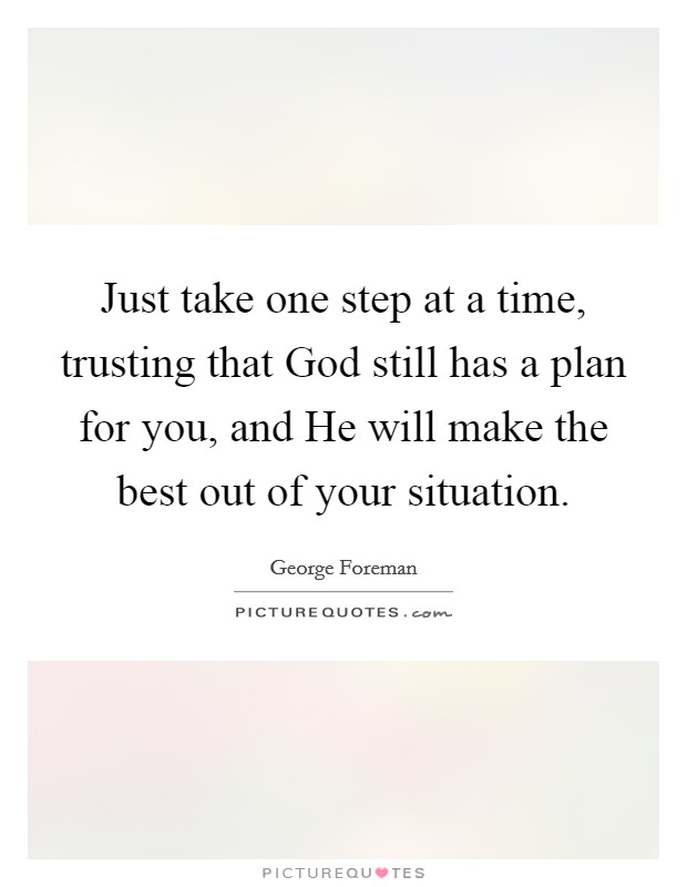 Just take one step at a time, trusting that God still has a plan for you, and He will make the best out of your situation. Picture Quote #1