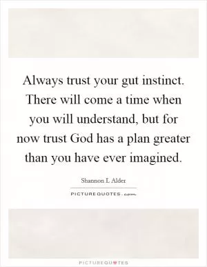 Always trust your gut instinct. There will come a time when you will understand, but for now trust God has a plan greater than you have ever imagined Picture Quote #1