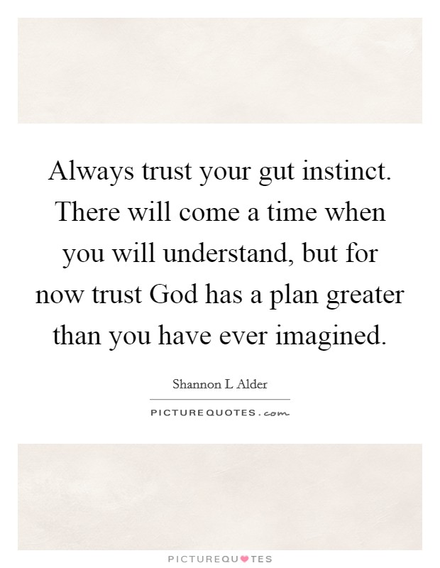 Always trust your gut instinct. There will come a time when you will understand, but for now trust God has a plan greater than you have ever imagined. Picture Quote #1