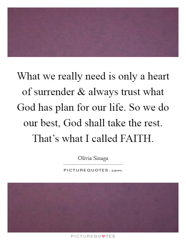 What we really need is only a heart of surrender and always trust what God has plan for our life. So we do our best, God shall take the rest. That's what I called FAITH. Picture Quote #1