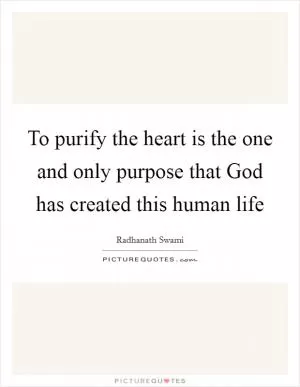 To purify the heart is the one and only purpose that God has created this human life Picture Quote #1