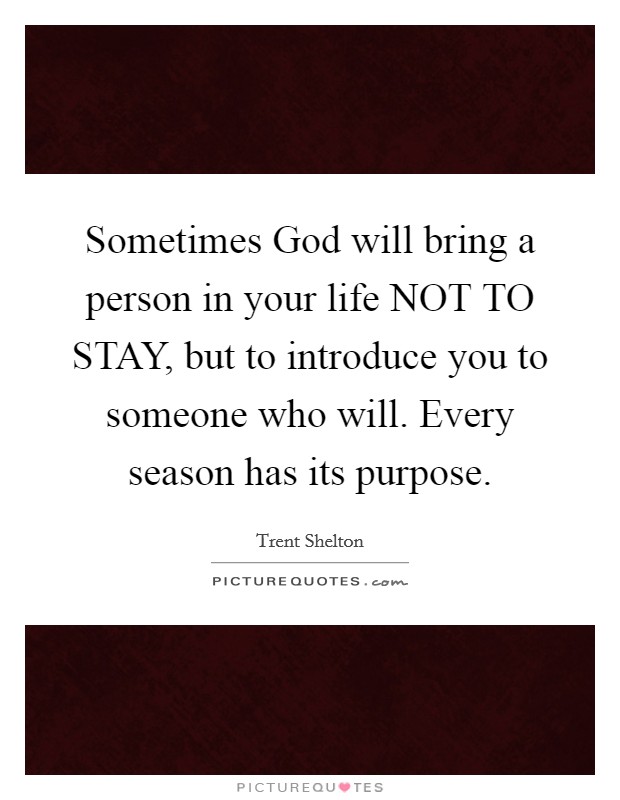 Sometimes God will bring a person in your life NOT TO STAY, but to introduce you to someone who will. Every season has its purpose. Picture Quote #1