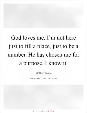 God loves me. I’m not here just to fill a place, just to be a number. He has chosen me for a purpose. I know it Picture Quote #1
