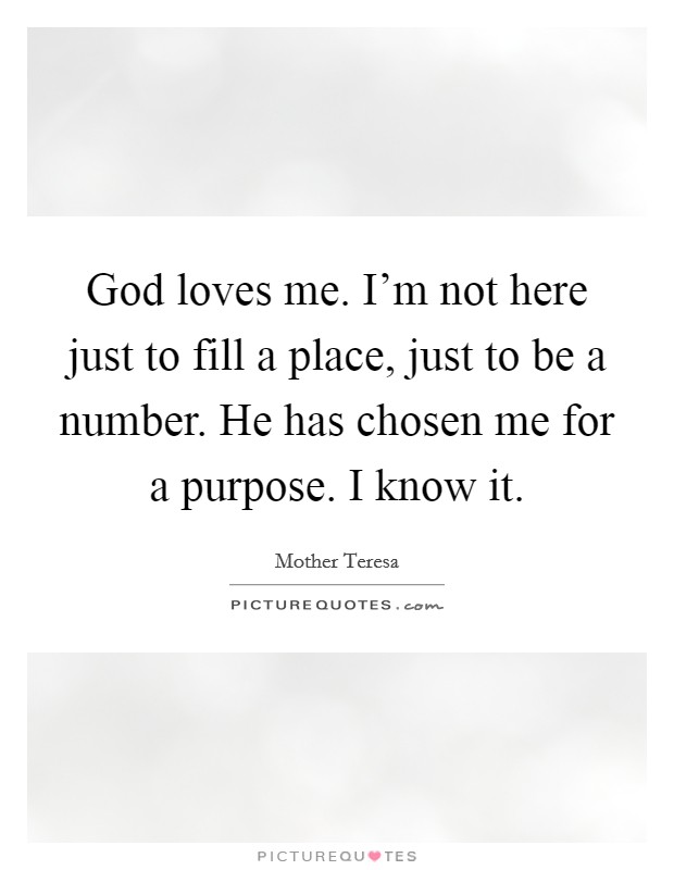 God loves me. I'm not here just to fill a place, just to be a number. He has chosen me for a purpose. I know it. Picture Quote #1