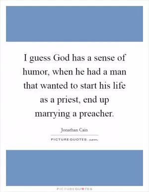 I guess God has a sense of humor, when he had a man that wanted to start his life as a priest, end up marrying a preacher Picture Quote #1