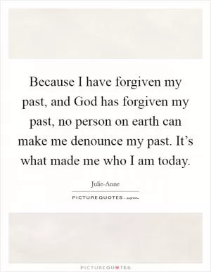 Because I have forgiven my past, and God has forgiven my past, no person on earth can make me denounce my past. It’s what made me who I am today Picture Quote #1