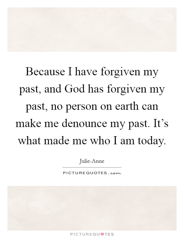 Because I have forgiven my past, and God has forgiven my past, no person on earth can make me denounce my past. It's what made me who I am today. Picture Quote #1