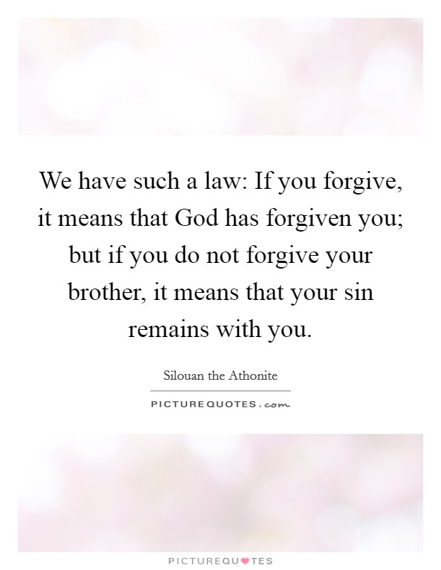 We have such a law: If you forgive, it means that God has forgiven you; but if you do not forgive your brother, it means that your sin remains with you. Picture Quote #1