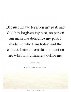 Because I have forgiven my past, and God has forgiven my past, no person can make me denounce my past. It made me who I am today, and the choices I make from this moment on are what will ultimately define me Picture Quote #1