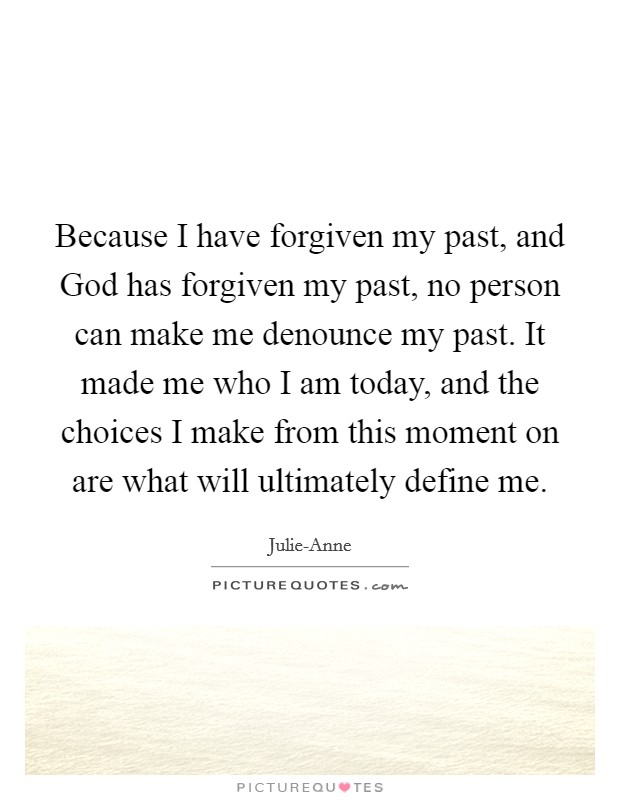 Because I have forgiven my past, and God has forgiven my past, no person can make me denounce my past. It made me who I am today, and the choices I make from this moment on are what will ultimately define me. Picture Quote #1