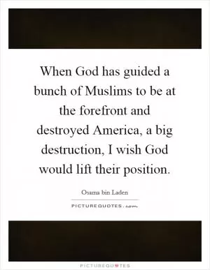 When God has guided a bunch of Muslims to be at the forefront and destroyed America, a big destruction, I wish God would lift their position Picture Quote #1