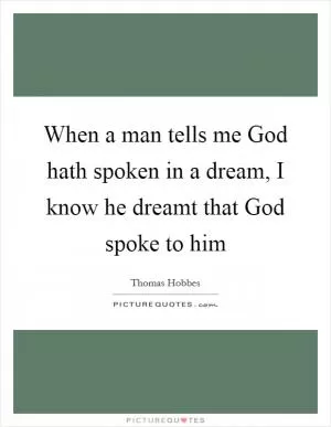When a man tells me God hath spoken in a dream, I know he dreamt that God spoke to him Picture Quote #1
