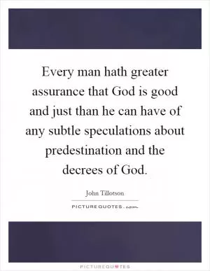Every man hath greater assurance that God is good and just than he can have of any subtle speculations about predestination and the decrees of God Picture Quote #1