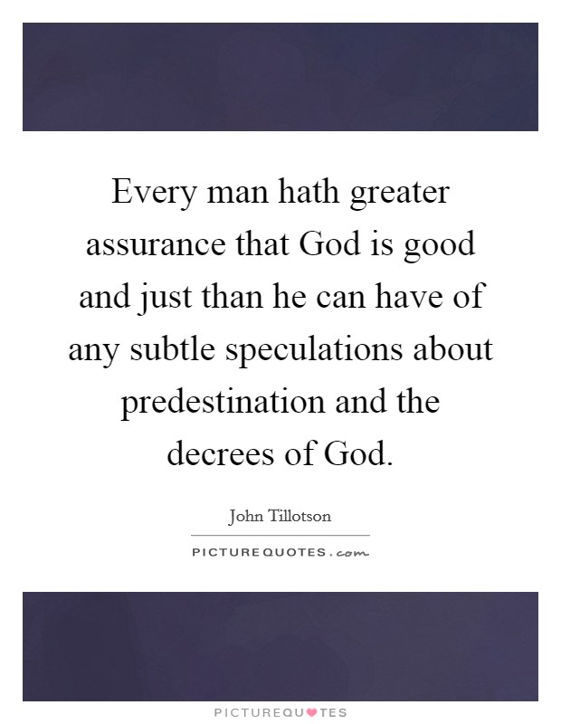 Every man hath greater assurance that God is good and just than he can have of any subtle speculations about predestination and the decrees of God. Picture Quote #1