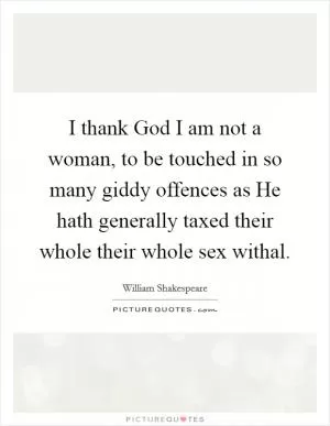 I thank God I am not a woman, to be touched in so many giddy offences as He hath generally taxed their whole their whole sex withal Picture Quote #1