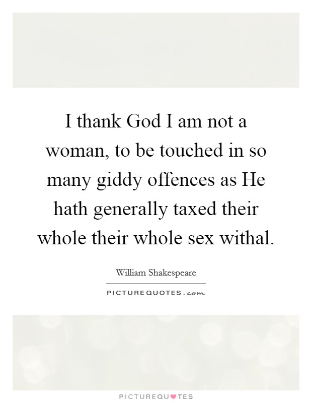 I thank God I am not a woman, to be touched in so many giddy offences as He hath generally taxed their whole their whole sex withal. Picture Quote #1