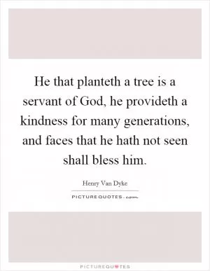 He that planteth a tree is a servant of God, he provideth a kindness for many generations, and faces that he hath not seen shall bless him Picture Quote #1