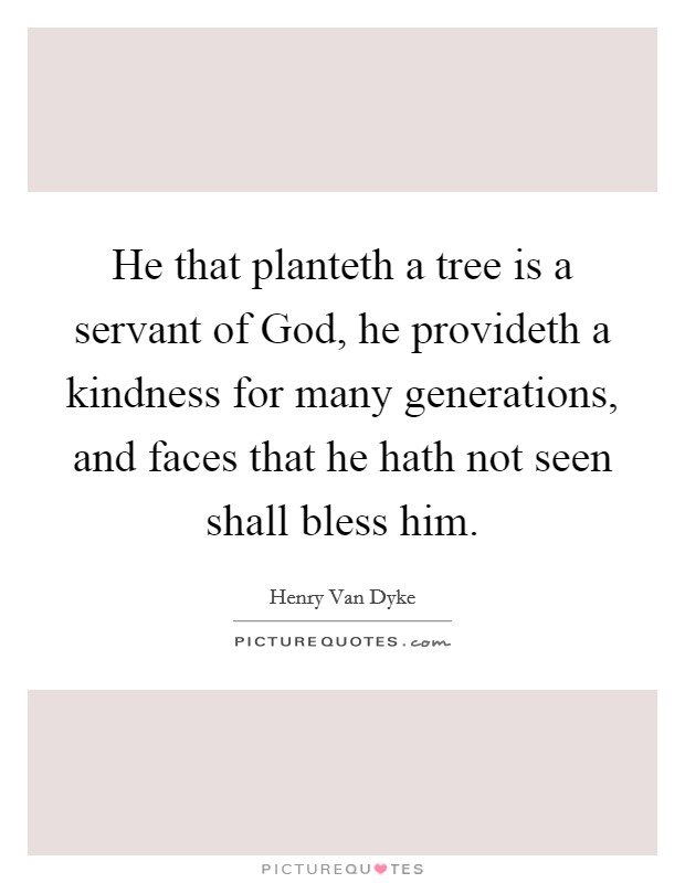 He that planteth a tree is a servant of God, he provideth a kindness for many generations, and faces that he hath not seen shall bless him. Picture Quote #1