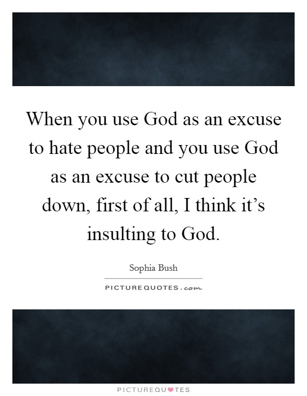 When you use God as an excuse to hate people and you use God as an excuse to cut people down, first of all, I think it's insulting to God. Picture Quote #1