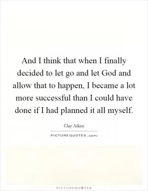 And I think that when I finally decided to let go and let God and allow that to happen, I became a lot more successful than I could have done if I had planned it all myself Picture Quote #1