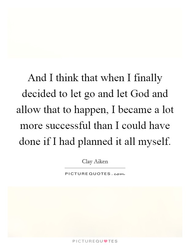 And I think that when I finally decided to let go and let God and allow that to happen, I became a lot more successful than I could have done if I had planned it all myself. Picture Quote #1