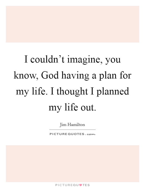 I couldn’t imagine, you know, God having a plan for my life. I thought I planned my life out Picture Quote #1