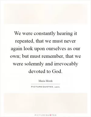 We were constantly hearing it repeated, that we must never again look upon ourselves as our own; but must remember, that we were solemnly and irrevocably devoted to God Picture Quote #1