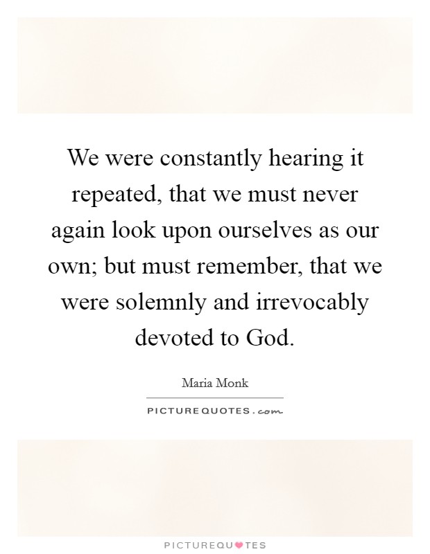 We were constantly hearing it repeated, that we must never again look upon ourselves as our own; but must remember, that we were solemnly and irrevocably devoted to God. Picture Quote #1