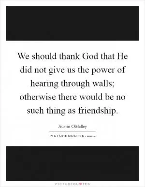 We should thank God that He did not give us the power of hearing through walls; otherwise there would be no such thing as friendship Picture Quote #1