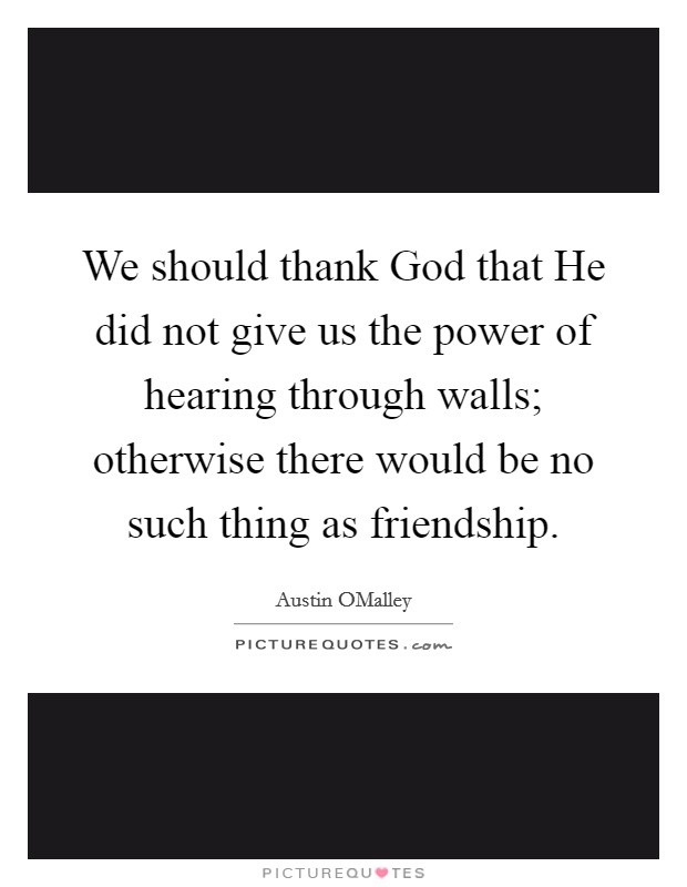 We should thank God that He did not give us the power of hearing through walls; otherwise there would be no such thing as friendship. Picture Quote #1