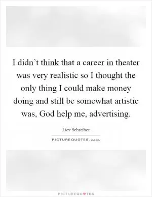 I didn’t think that a career in theater was very realistic so I thought the only thing I could make money doing and still be somewhat artistic was, God help me, advertising Picture Quote #1