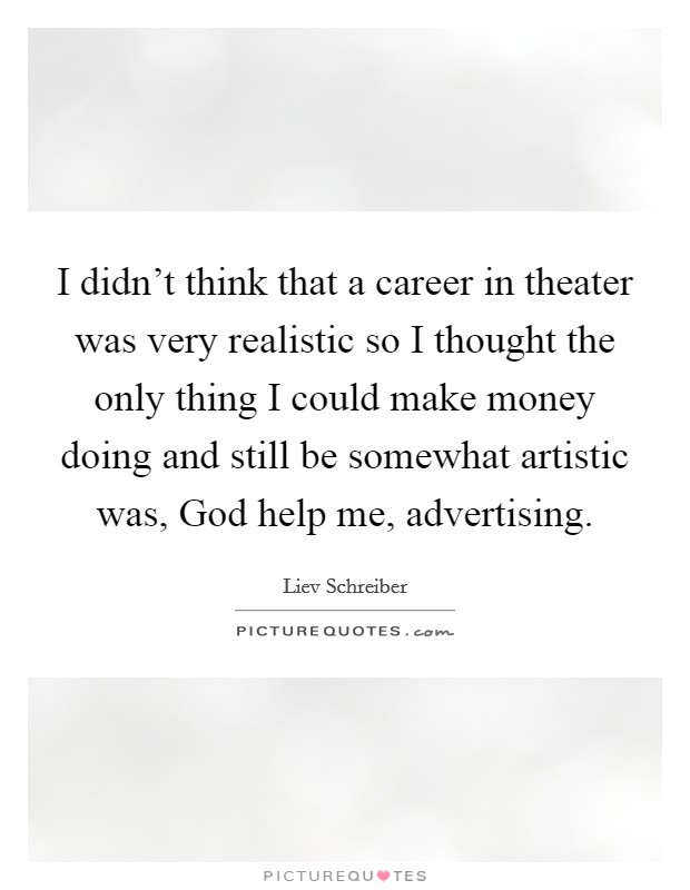 I didn't think that a career in theater was very realistic so I thought the only thing I could make money doing and still be somewhat artistic was, God help me, advertising. Picture Quote #1